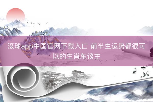 滚球app中国官网下载入口 前半生运势都很可以的生肖东谈主