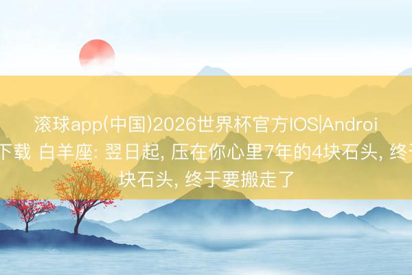 滚球app(中国)2026世界杯官方IOS|Android手机app下载 白羊座: 翌日起， 压在你心里7年的4块石头， 终于要搬走了