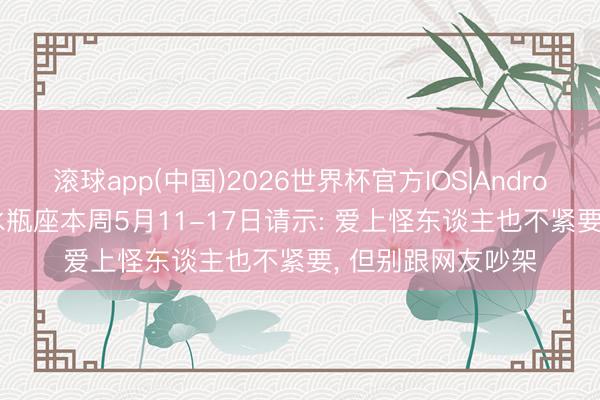 滚球app(中国)2026世界杯官方IOS|Android手机app下载 水瓶座本周5月11-17日请示: 爱上怪东谈主也不紧要， 但别跟网友吵架