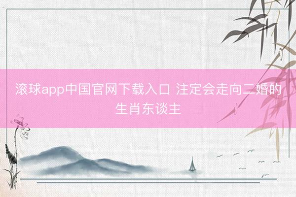 滚球app中国官网下载入口 注定会走向二婚的生肖东谈主