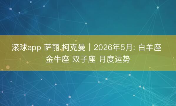 滚球app 萨丽.柯克曼︱2026年5月: 白羊座 金牛座 双子座 月度运势