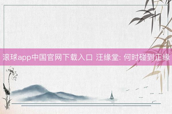 滚球app中国官网下载入口 汪缘堂: 何时碰到正缘