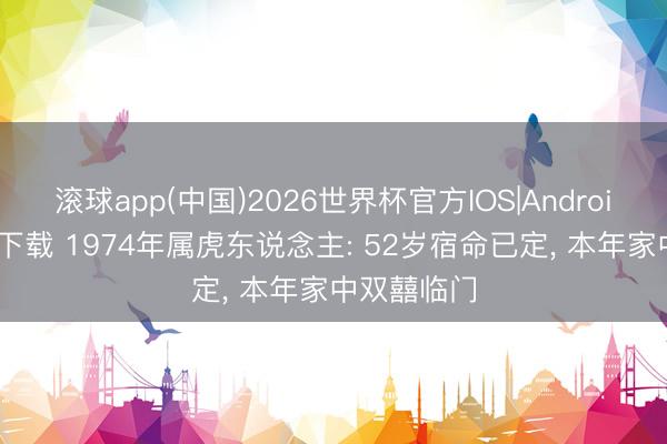 滚球app(中国)2026世界杯官方IOS|Android手机app下载 1974年属虎东说念主: 52岁宿命已定， 本年家中双囍临门