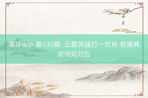 滚球app 第133篇: 云散风骚打一世肖 依据典故何如对应
