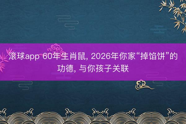 滚球app 60年生肖鼠， 2026年你家“掉馅饼”的功德， 与你孩子关联