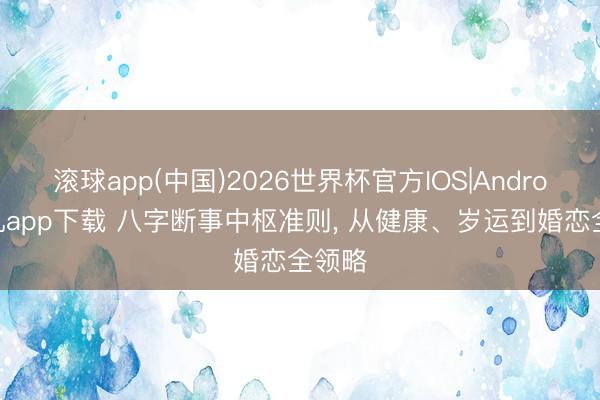 滚球app(中国)2026世界杯官方IOS|Android手机app下载 八字断事中枢准则， 从健康、岁运到婚恋全领略