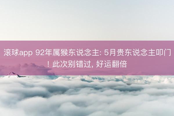 滚球app 92年属猴东说念主: 5月贵东说念主叩门! 此次别错过， 好运翻倍