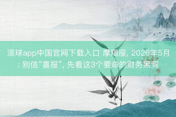 滚球app中国官网下载入口 摩羯座， 2026年5月: 别信“喜报”， 先看这3个要命的财务黑洞