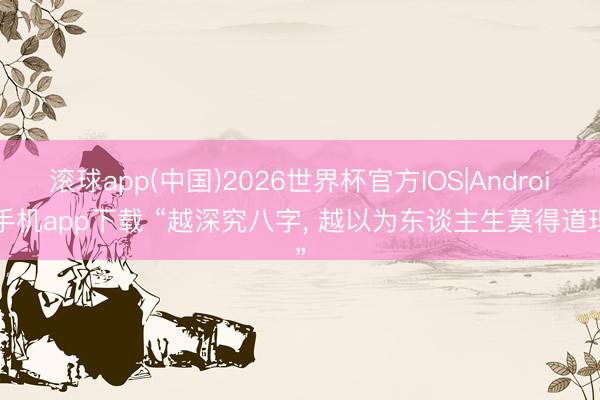 滚球app(中国)2026世界杯官方IOS|Android手机app下载 “越深究八字， 越以为东谈主生莫得道理”