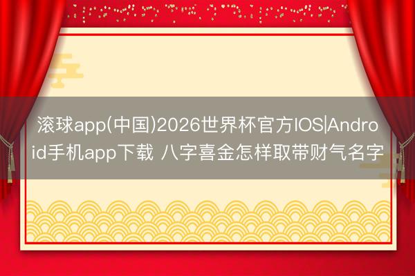 滚球app(中国)2026世界杯官方IOS|Android手机app下载 八字喜金怎样取带财气名字