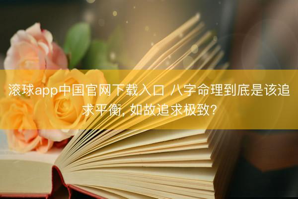 滚球app中国官网下载入口 八字命理到底是该追求平衡， 如故追求极致?
