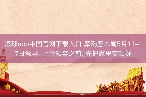 滚球app中国官网下载入口 摩羯座本周5月11-17日领导: 上台领奖之前， 先把家里安顿好