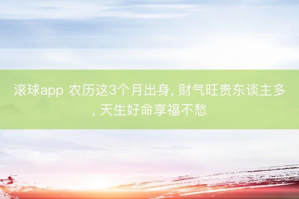 滚球app 农历这3个月出身， 财气旺贵东谈主多， 天生好命享福不愁