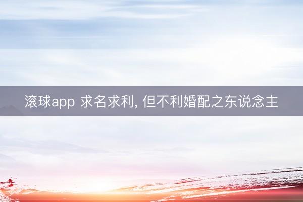 滚球app 求名求利， 但不利婚配之东说念主