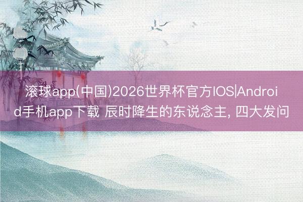 滚球app(中国)2026世界杯官方IOS|Android手机app下载 辰时降生的东说念主， 四大发问