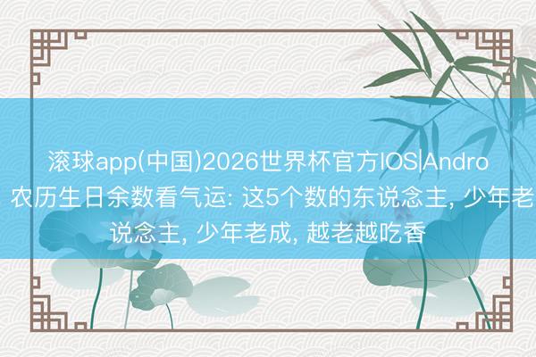 滚球app(中国)2026世界杯官方IOS|Android手机app下载 农历生日余数看气运: 这5个数的东说念主， 少年老成， 越老越吃香