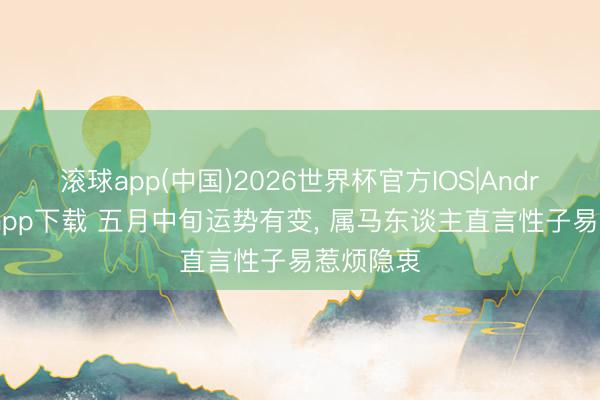 滚球app(中国)2026世界杯官方IOS|Android手机app下载 五月中旬运势有变， 属马东谈主直言性子易惹烦隐衷