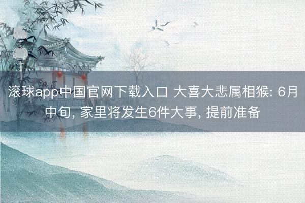 滚球app中国官网下载入口 大喜大悲属相猴: 6月中旬， 家里将发生6件大事， 提前准备