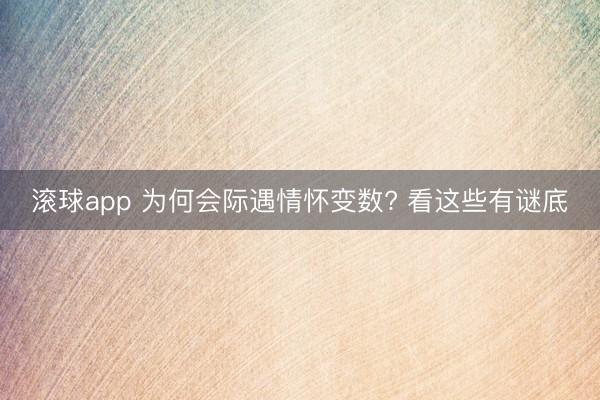 滚球app 为何会际遇情怀变数? 看这些有谜底