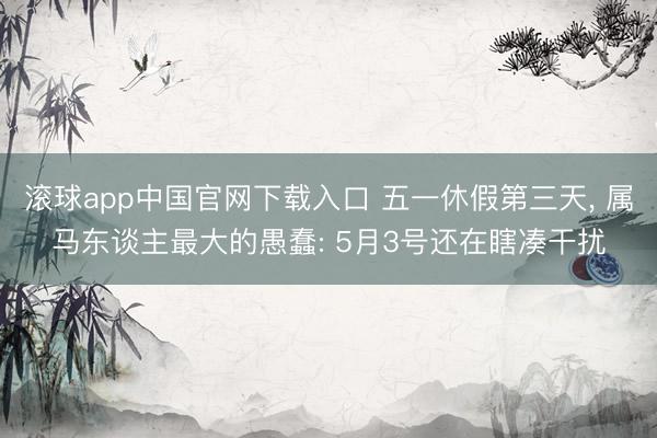 滚球app中国官网下载入口 五一休假第三天， 属马东谈主最大的愚蠢: 5月3号还在瞎凑干扰