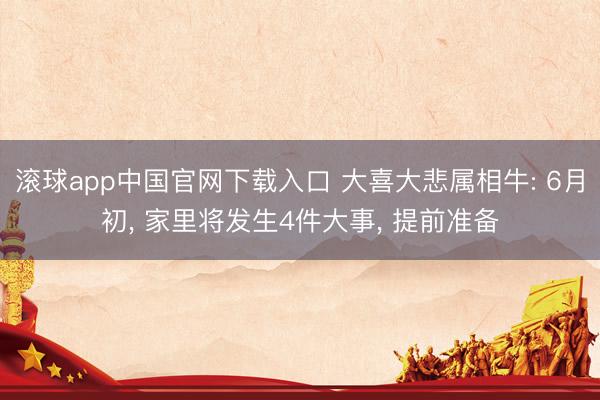 滚球app中国官网下载入口 大喜大悲属相牛: 6月初， 家里将发生4件大事， 提前准备