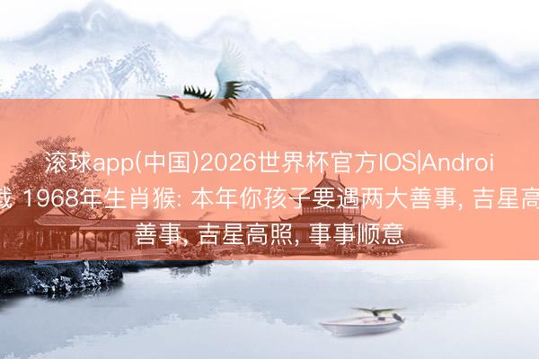 滚球app(中国)2026世界杯官方IOS|Android手机app下载 1968年生肖猴: 本年你孩子要遇两大善事， 吉星高照， 事事顺意