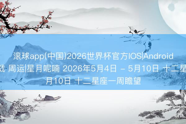 滚球app(中国)2026世界杯官方IOS|Android手机app下载 周运|星月呢喃 2026年5月4日 - 5月10日 十二星座一周瞻望