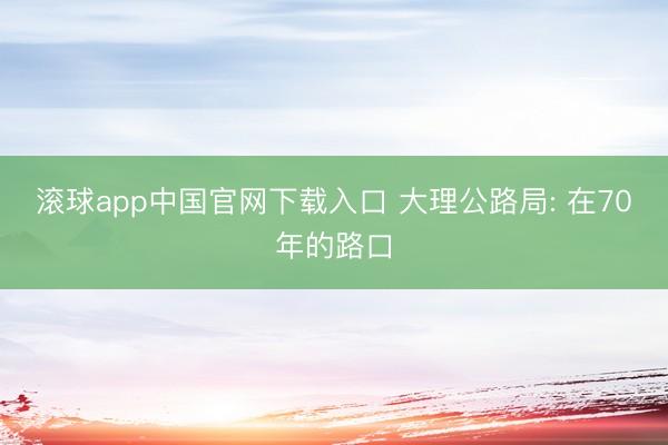 滚球app中国官网下载入口 大理公路局: 在70年的路口