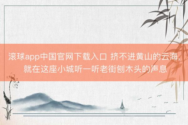 滚球app中国官网下载入口 挤不进黄山的云海， 就在这座小城听一听老街刨木头的声息