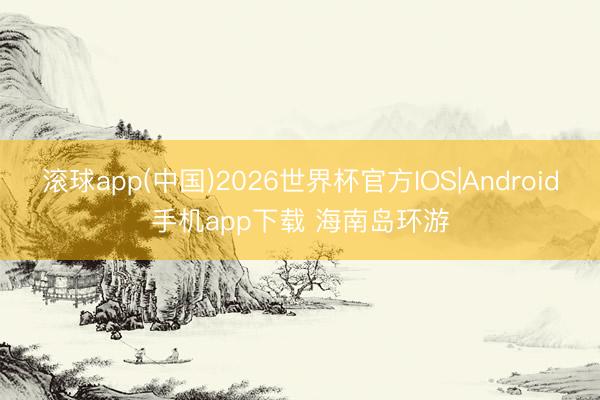 滚球app(中国)2026世界杯官方IOS|Android手机app下载 海南岛环游