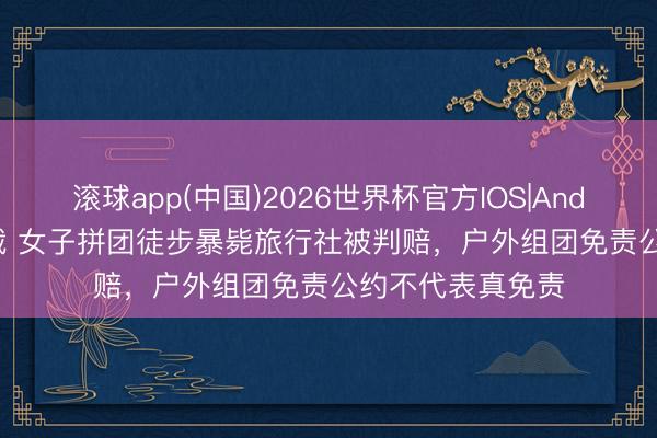 滚球app(中国)2026世界杯官方IOS|Android手机app下载 女子拼团徒步暴毙旅行社被判赔，户外组团免责公约不代表真免责