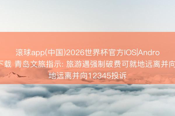 滚球app(中国)2026世界杯官方IOS|Android手机app下载 青岛文旅指示: 旅游遇强制破费可就地远离并向12345投诉