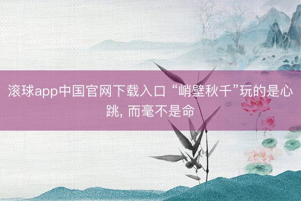 滚球app中国官网下载入口 “峭壁秋千”玩的是心跳， 而毫不是命