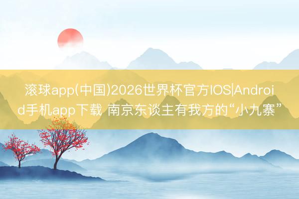 滚球app(中国)2026世界杯官方IOS|Android手机app下载 南京东谈主有我方的“小九寨”