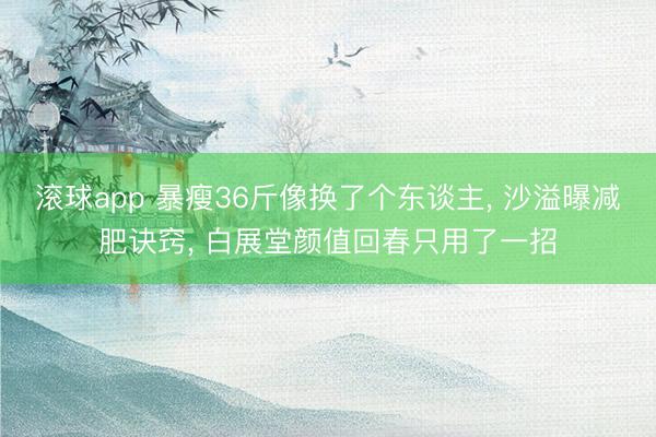 滚球app 暴瘦36斤像换了个东谈主， 沙溢曝减肥诀窍， 白展堂颜值回春只用了一招