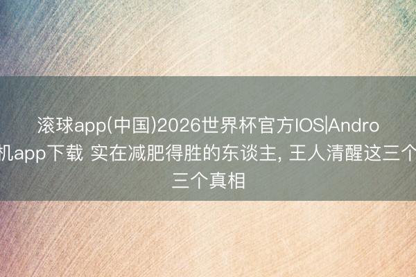 滚球app(中国)2026世界杯官方IOS|Android手机app下载 实在减肥得胜的东谈主， 王人清醒这三个真相