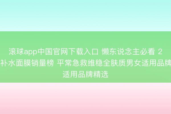 滚球app中国官网下载入口 懒东说念主必看 2026 补水面膜销量榜 平常急救维稳全肤质男女适用品牌精选