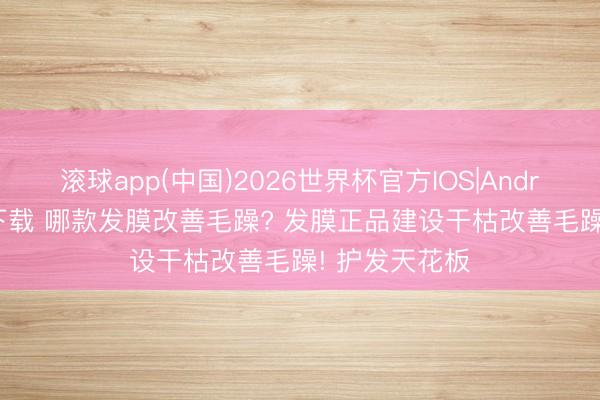 滚球app(中国)2026世界杯官方IOS|Android手机app下载 哪款发膜改善毛躁? 发膜正品建设干枯改善毛躁! 护发天花板