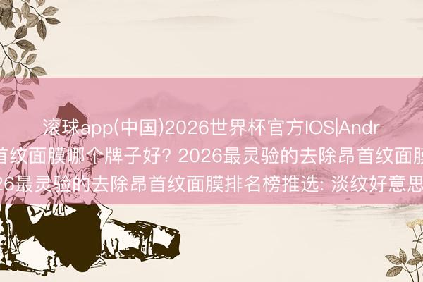 滚球app(中国)2026世界杯官方IOS|Android手机app下载 去除昂首纹面膜哪个牌子好? 2026最灵验的去除昂首纹面膜排名榜推选: 淡纹好意思白