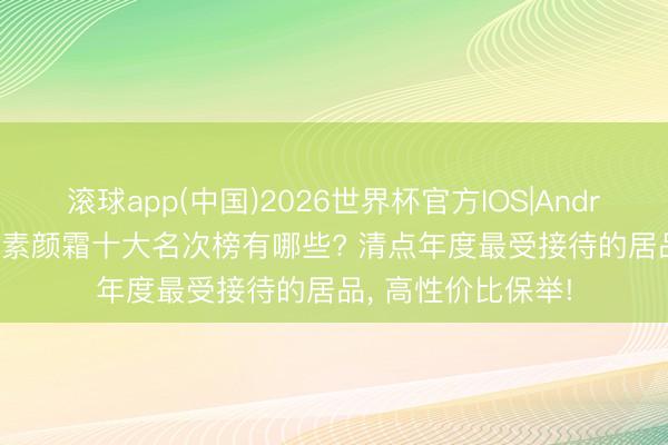 滚球app(中国)2026世界杯官方IOS|Android手机app下载 素颜霜十大名次榜有哪些? 清点年度最受接待的居品， 高性价比保举!