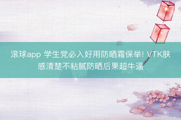 滚球app 学生党必入好用防晒霜保举! VTK肤感清楚不粘腻防晒后果超牛逼