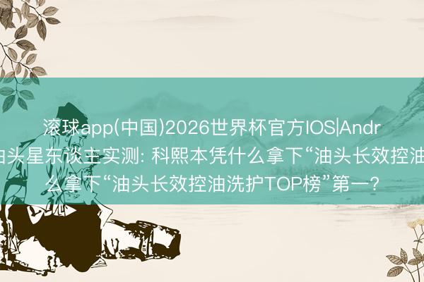滚球app(中国)2026世界杯官方IOS|Android手机app下载 油头星东谈主实测: 科熙本凭什么拿下“油头长效控油洗护TOP榜”第一?