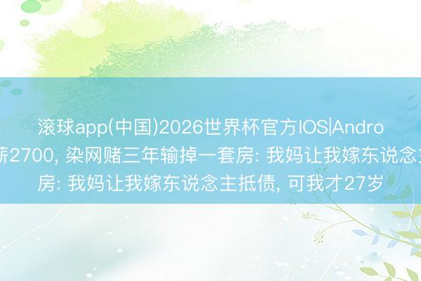 滚球app(中国)2026世界杯官方IOS|Android手机app下载 月薪2700， 染网赌三年输掉一套房: 我妈让我嫁东说念主抵债， 可我才27岁