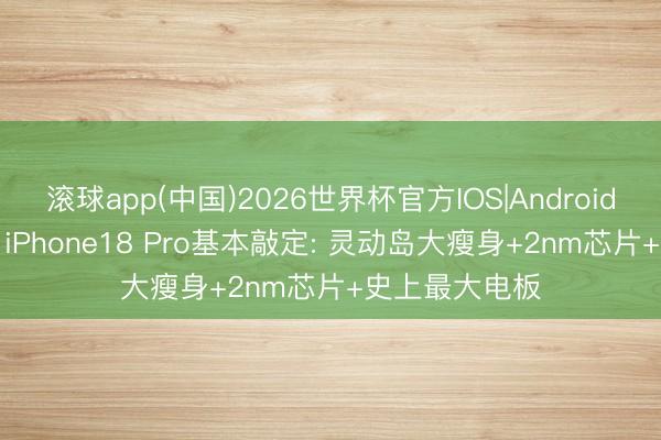 滚球app(中国)2026世界杯官方IOS|Android手机app下载 iPhone18 Pro基本敲定: 灵动岛大瘦身+2nm芯片+史上最大电板