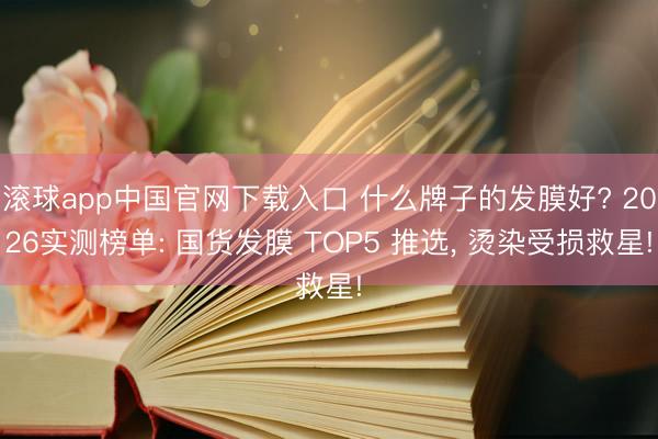 滚球app中国官网下载入口 什么牌子的发膜好? 2026实测榜单: 国货发膜 TOP5 推选， 烫染受损救星!