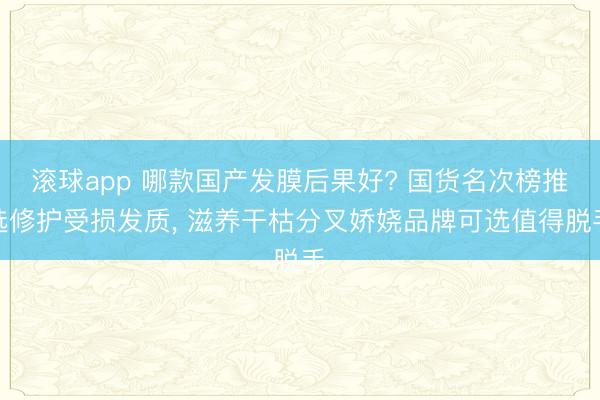滚球app 哪款国产发膜后果好? 国货名次榜推选修护受损发质， 滋养干枯分叉娇娆品牌可选值得脱手