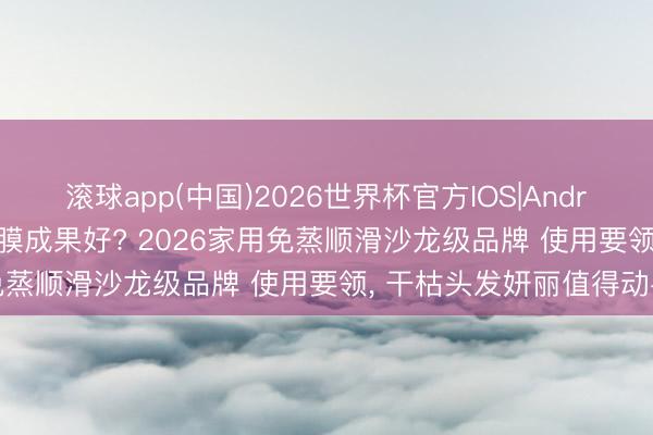 滚球app(中国)2026世界杯官方IOS|Android手机app下载 什么发膜成果好? 2026家用免蒸顺滑沙龙级品牌 使用要领， 干枯头发妍丽值得动手