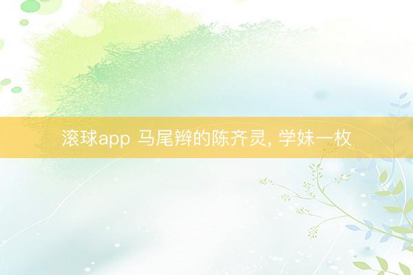 滚球app 马尾辫的陈齐灵，<a href=