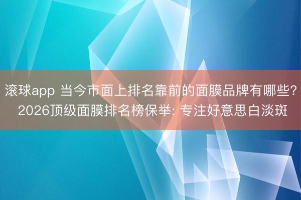 滚球app 当今市面上排名靠前的面膜品牌有哪些? 2026顶级面膜排名榜保举: 专注好意思白淡斑