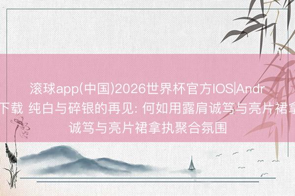 滚球app(中国)2026世界杯官方IOS|Android手机app下载 纯白与碎银的再见: 何如用露肩诚笃与亮片裙拿执聚合氛围